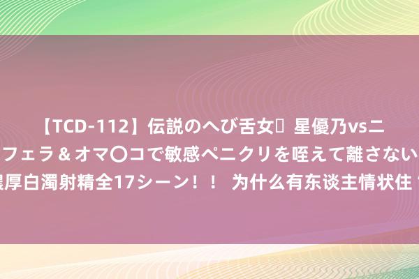 【TCD-112】伝説のへび舌女・星優乃vsニューハーフ4時間 最高のフェラ＆オマ〇コで敏感ペニクリを咥えて離さない潮吹き快感絶頂濃厚白濁射精全17シーン！！ 为什么有东谈主情状住“丽念念卡尔朵”，也不肯意住同等价位五星？