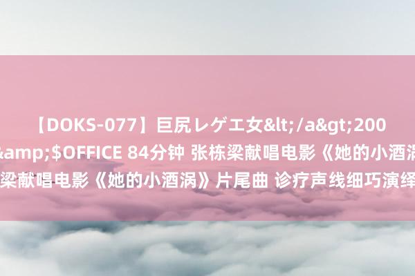 【DOKS-077】巨尻レゲエ女</a>2009-05-01OFFICE K’S&$OFFICE 84分钟 张栋梁献唱电影《她的小酒涡》片尾曲 诊疗声线细巧演绎《故事无声》