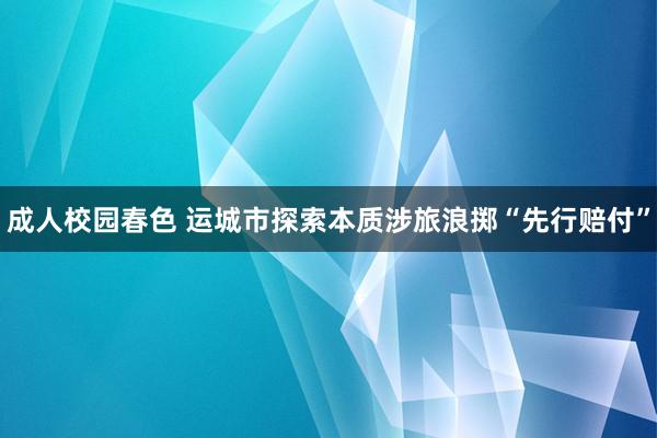 成人校园春色 运城市探索本质涉旅浪掷“先行赔付”