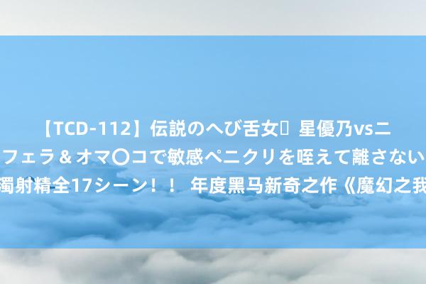 【TCD-112】伝説のへび舌女・星優乃vsニューハーフ4時間 最高のフェラ＆オマ〇コで敏感ペニクリを咥えて離さない潮吹き快感絶頂濃厚白濁射精全17シーン！！ 年度黑马新奇之作《魔幻之我来到十亿年后》，许多东说念主看过，但不一定看完！