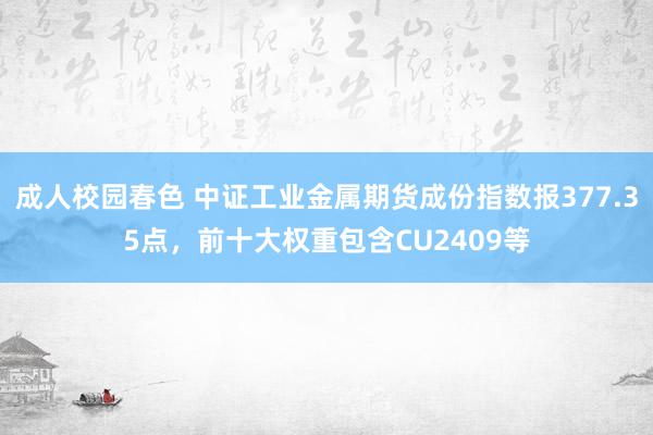 成人校园春色 中证工业金属期货成份指数报377.35点，前十大权重包含CU2409等