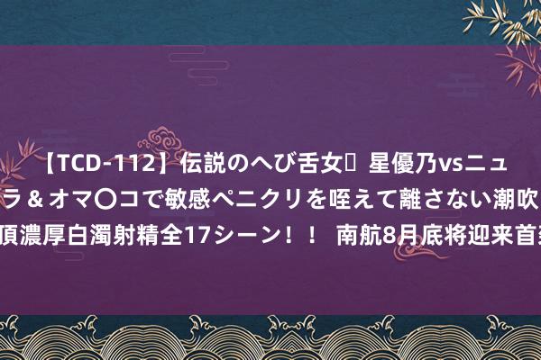 【TCD-112】伝説のへび舌女・星優乃vsニューハーフ4時間 最高のフェラ＆オマ〇コで敏感ペニクリを咥えて離さない潮吹き快感絶頂濃厚白濁射精全17シーン！！ 南航8月底将迎来首架C919飞机 8名机长完成波折型检察