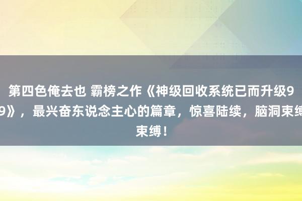 第四色俺去也 霸榜之作《神级回收系统已而升级999》，最兴奋东说念主心的篇章，惊喜陆续，脑洞束缚！