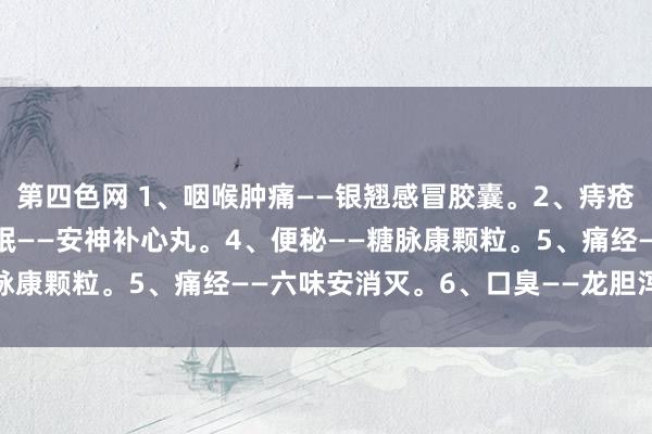 第四色网 1、咽喉肿痛——银翘感冒胶囊。2、痔疮——三味痔疮栓。3、失眠——安神补心丸。4、便秘——糖脉康颗粒。5、痛经——六味安消灭。6、口臭——龙胆泻肝丸。