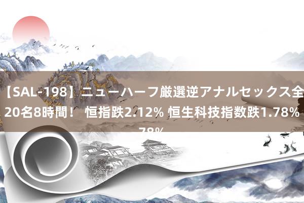 【SAL-198】ニューハーフ厳選逆アナルセックス全20名8時間！ 恒指跌2.12% 恒生科技指数跌1.78%