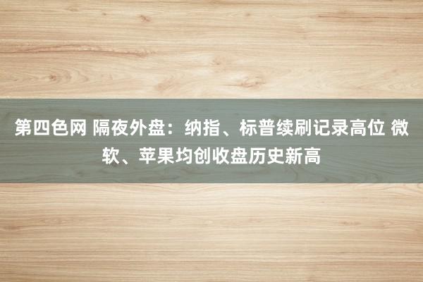 第四色网 隔夜外盘：纳指、标普续刷记录高位 微软、苹果均创收盘历史新高