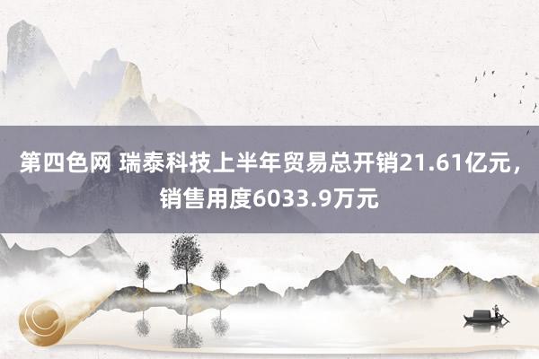 第四色网 瑞泰科技上半年贸易总开销21.61亿元，销售用度6033.9万元