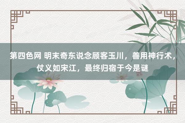 第四色网 明末奇东说念顾客玉川，善用神行术，仗义如宋江，最终归宿于今是谜