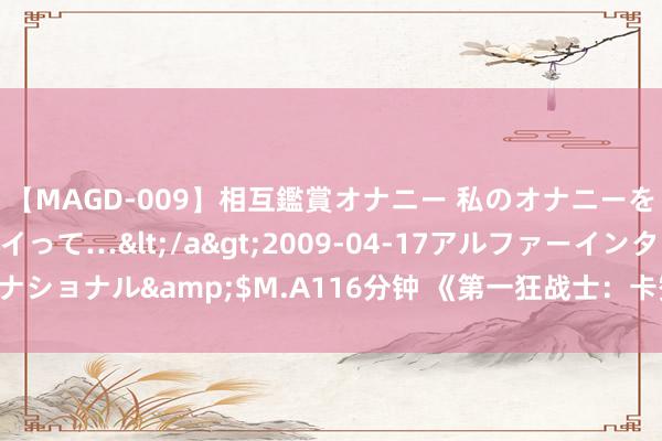 【MAGD-009】相互鑑賞オナニー 私のオナニーを見ながら、あなたもイって…</a>2009-04-17アルファーインターナショナル&$M.A116分钟 《第一狂战士：卡赞》25岁首发售 主机版10/11