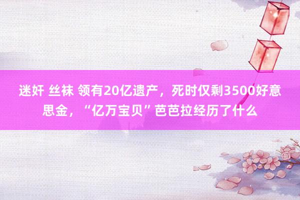 迷奸 丝袜 领有20亿遗产，死时仅剩3500好意思金，“亿万宝贝”芭芭拉经历了什么